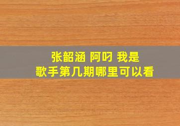 张韶涵 阿叼 我是歌手第几期哪里可以看